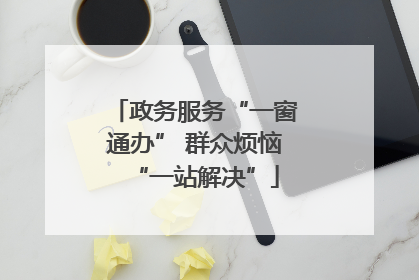 政务服务“一窗通办” 群众烦恼“一站解决”
